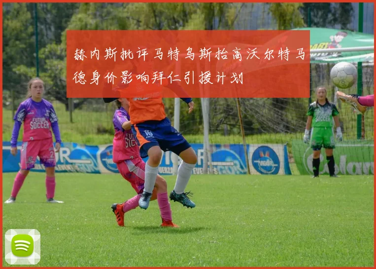 赫内斯批评马特乌斯抬高沃尔特马德身价影响拜仁引援计划