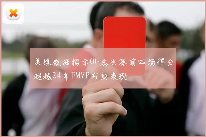 美媒数据揭示OG总决赛前四场得分超越24年FMVP布朗表现