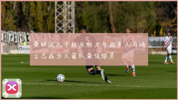 桑顿谈大学经历助力与成年人沟通立志成为火箭队最佳球员