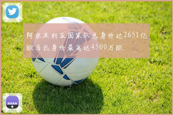 阿尔及利亚国家队总身价达2651亿欧马扎身价最高达4500万欧