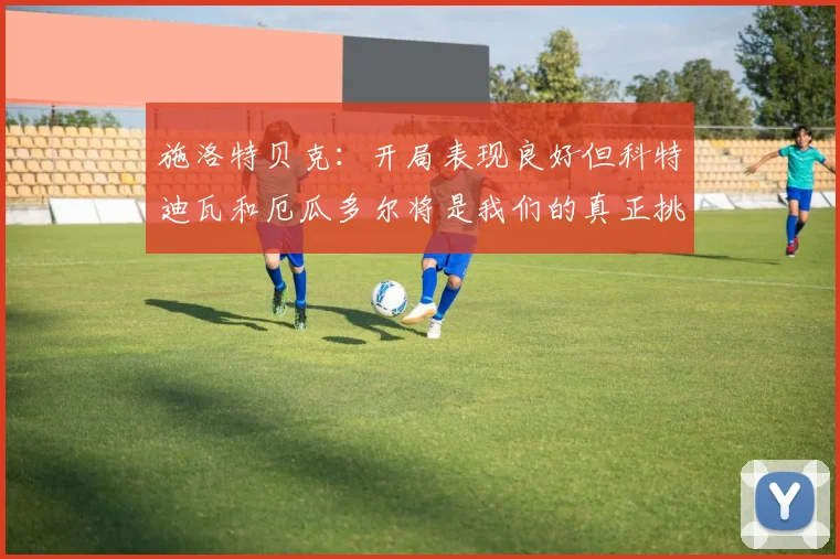 施洛特贝克：开局表现良好但科特迪瓦和厄瓜多尔将是我们的真正挑战
