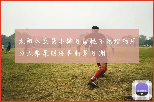 太阳队交易小桥可能性不高续约压力大弗莱明培养前景可期