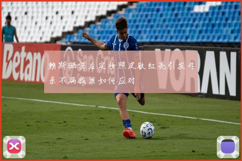 赖斯晒伤后定妆照皮肤红亮引发母亲不满我该如何应对