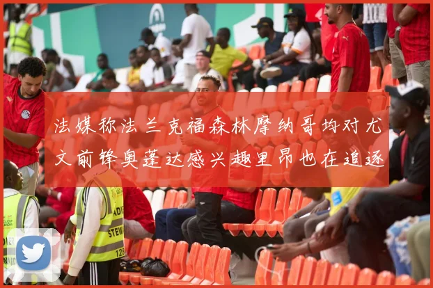 法媒称法兰克福森林摩纳哥均对尤文前锋奥蓬达感兴趣里昂也在追逐他