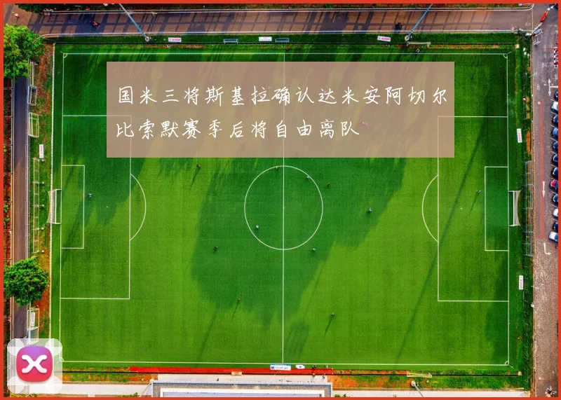 国米三将斯基拉确认达米安阿切尔比索默赛季后将自由离队