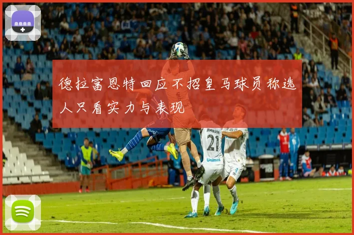 德拉富恩特回应不招皇马球员称选人只看实力与表现