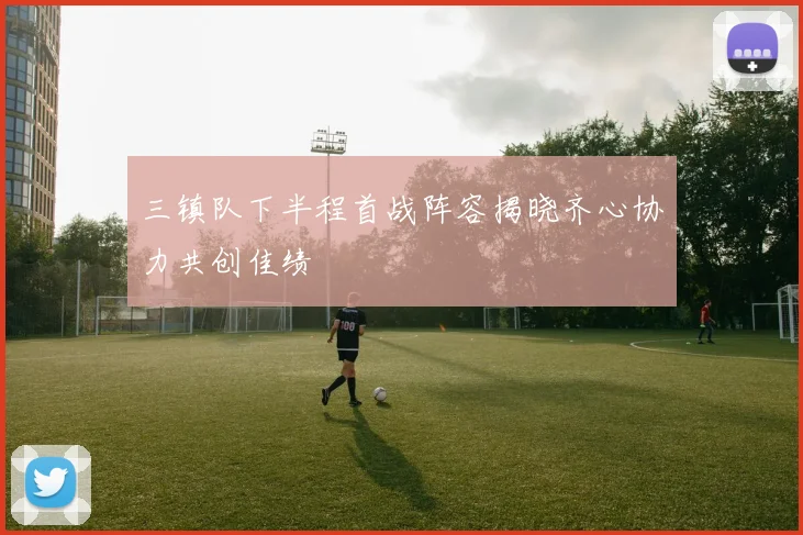 三镇队下半程首战阵容揭晓齐心协力共创佳绩