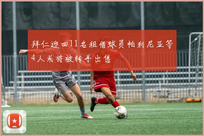 拜仁迎回11名租借球员帕利尼亚等4人或将被转手出售