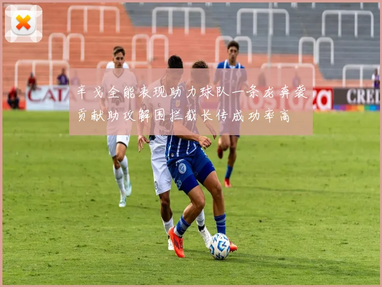 辛戈全能表现助力球队一条龙奔袭贡献助攻解围拦截长传成功率高