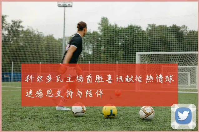 科尔多瓦主场首胜喜讯献给热情球迷感恩支持与陪伴
