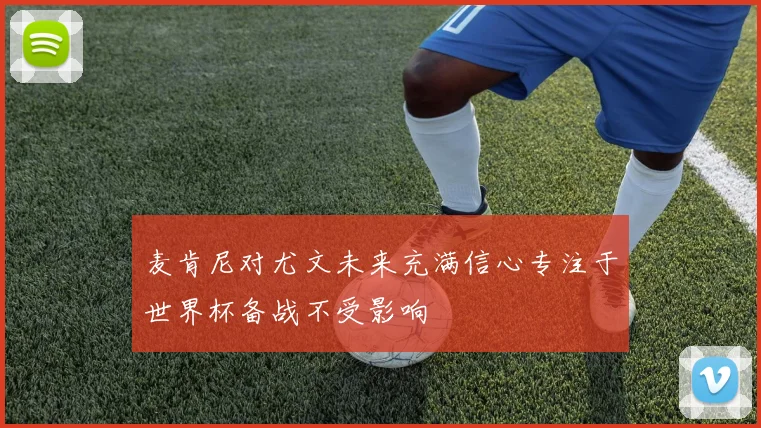 麦肯尼对尤文未来充满信心专注于世界杯备战不受影响