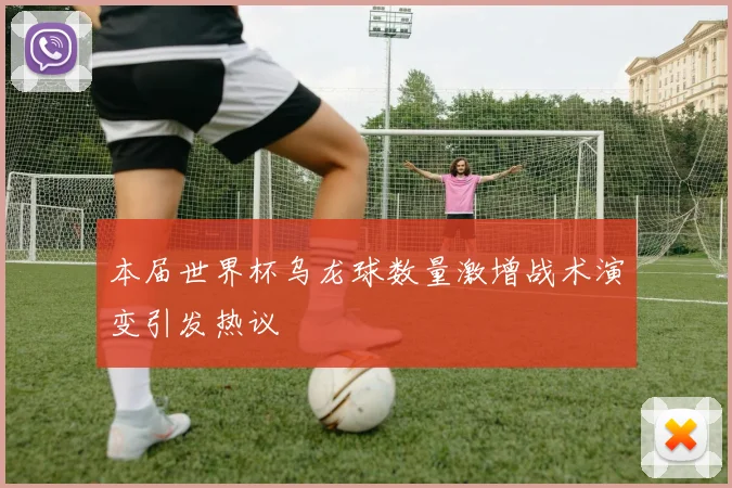 本届世界杯乌龙球数量激增战术演变引发热议