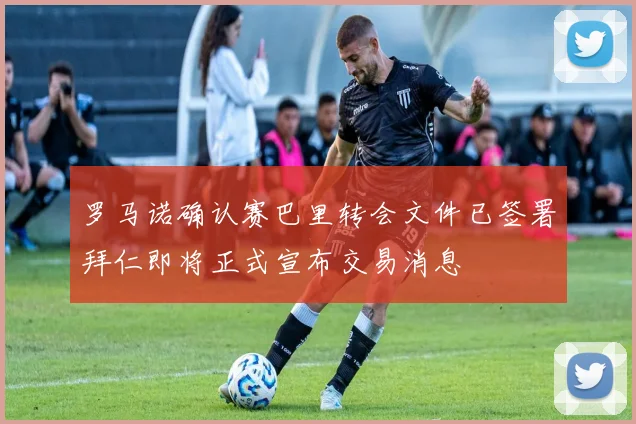 罗马诺确认赛巴里转会文件已签署拜仁即将正式宣布交易消息