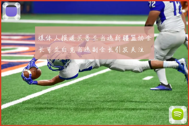媒体人报道买吾兰当选新疆篮协会长可兰白克当选副会长引发关注