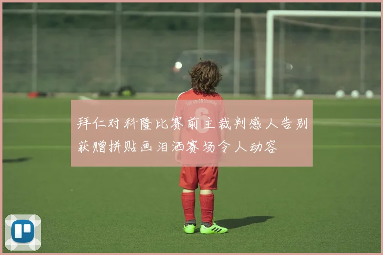 拜仁对科隆比赛前主裁判感人告别获赠拼贴画泪洒赛场令人动容