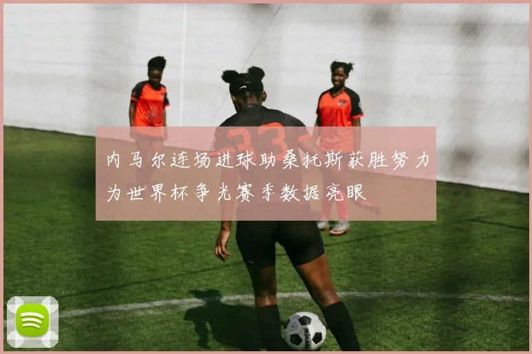 内马尔连场进球助桑托斯获胜努力为世界杯争光赛季数据亮眼