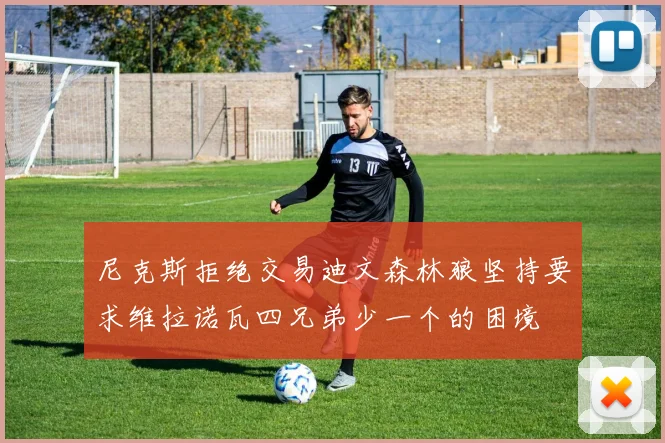 尼克斯拒绝交易迪文森林狼坚持要求维拉诺瓦四兄弟少一个的困境