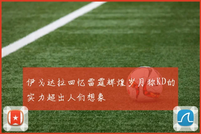 伊戈达拉回忆雷霆辉煌岁月称KD的实力超出人们想象