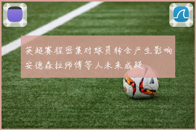 英超赛程密集对球员转会产生影响安德森拉师傅等人未来成疑