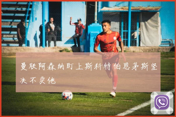 曼联阿森纳盯上斯科特伯恩茅斯坚决不卖他