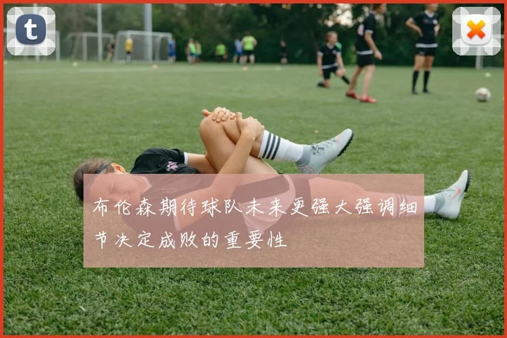 布伦森期待球队未来更强大强调细节决定成败的重要性